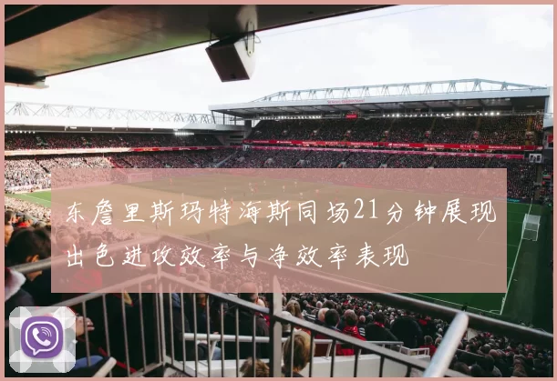 东詹里斯玛特海斯同场21分钟展现出色进攻效率与净效率表现