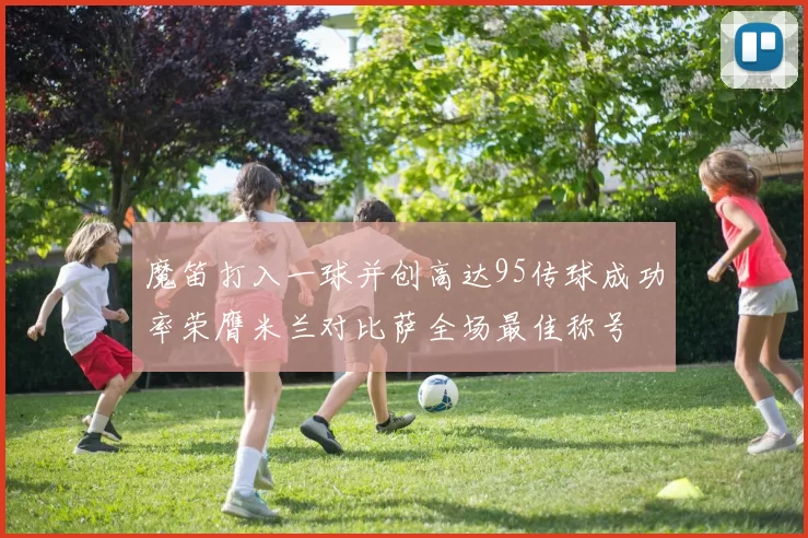 魔笛打入一球并创高达95传球成功率荣膺米兰对比萨全场最佳称号