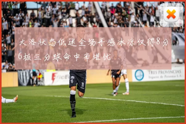 大洛状态低迷全场手感冰凉仅得8分6板三分球命中率堪忧