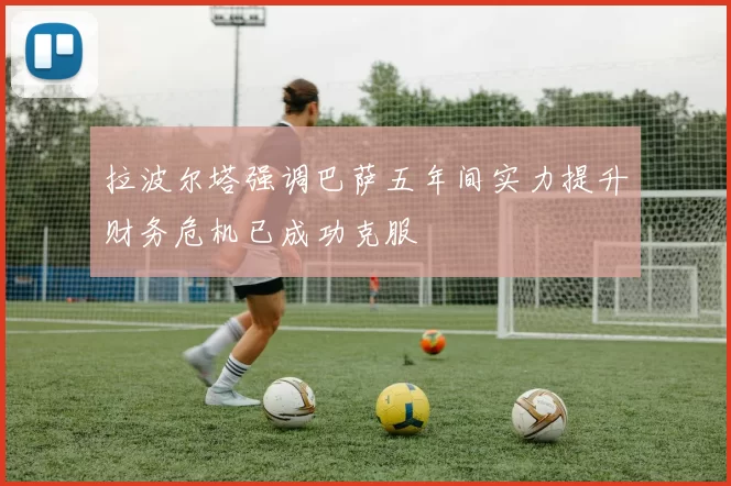拉波尔塔强调巴萨五年间实力提升财务危机已成功克服