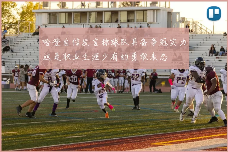 哈登自信发言称球队具备争冠实力这是职业生涯少有的勇敢表态