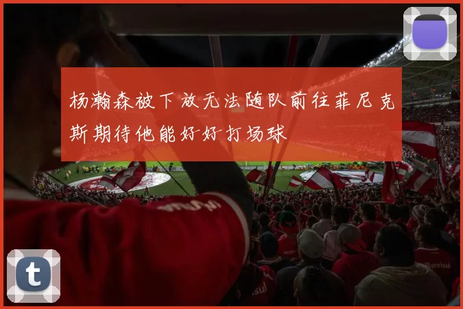 杨瀚森被下放无法随队前往菲尼克斯期待他能好好打场球