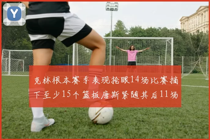 克林根本赛季表现抢眼14场比赛摘下至少15个篮板唐斯紧随其后11场精彩表现