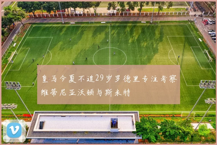 皇马今夏不追29岁罗德里专注考察维蒂尼亚沃顿与斯米特