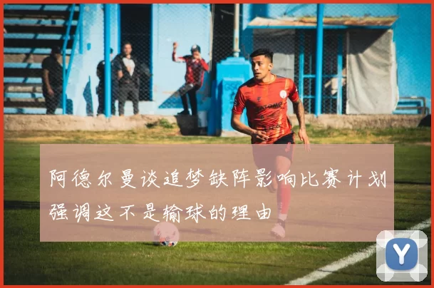 阿德尔曼谈追梦缺阵影响比赛计划强调这不是输球的理由