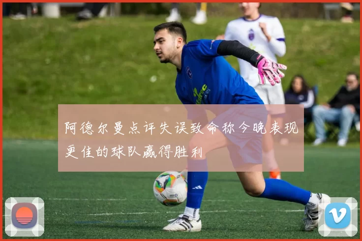 阿德尔曼点评失误致命称今晚表现更佳的球队赢得胜利