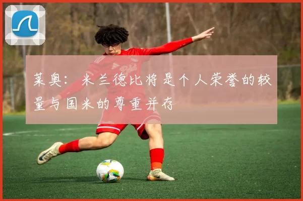 莱奥：米兰德比将是个人荣誉的较量与国米的尊重并存