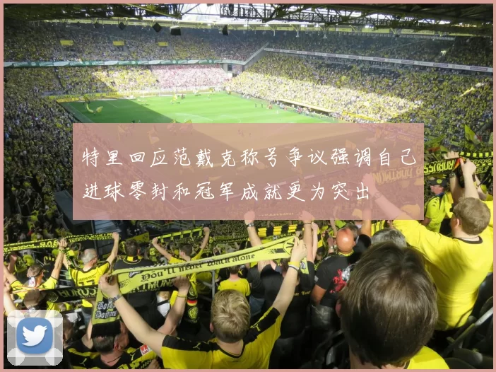 特里回应范戴克称号争议强调自己进球零封和冠军成就更为突出