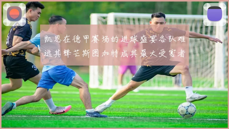 凯恩在德甲赛场的进球盛宴各队难逃其锋芒斯图加特成其最大受害者