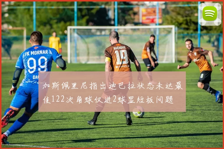 加斯佩里尼指出迪巴拉状态未达最佳122次角球仅进2球显短板问题