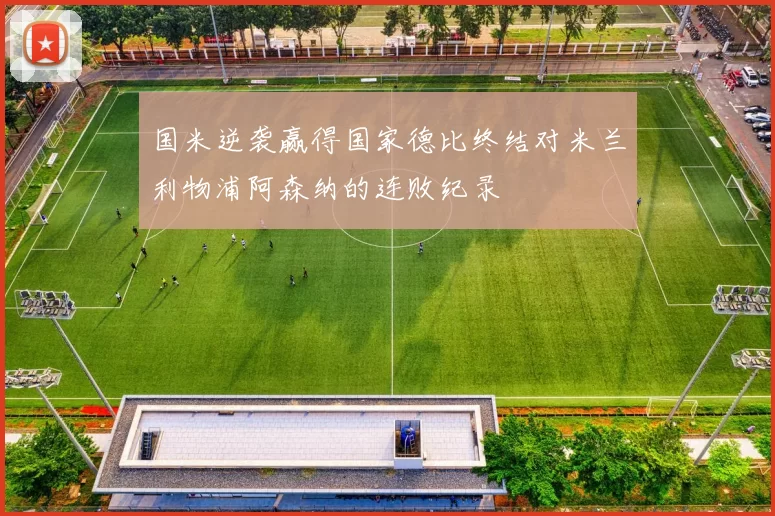 国米逆袭赢得国家德比终结对米兰利物浦阿森纳的连败纪录