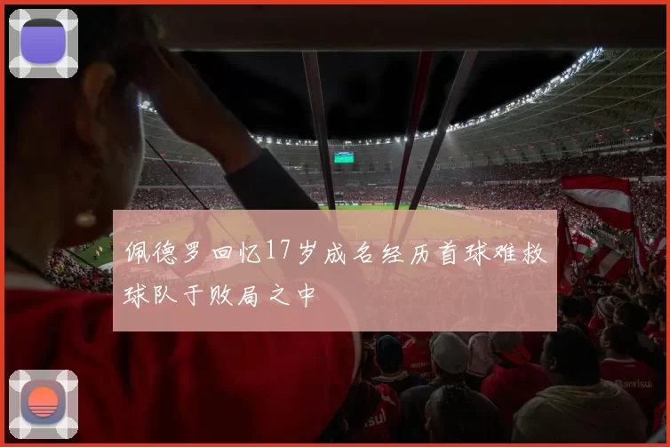 佩德罗回忆17岁成名经历首球难救球队于败局之中