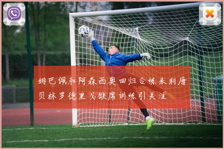 姆巴佩和阿森西奥回归合练米利唐贝林罗德里戈缺席训练引关注