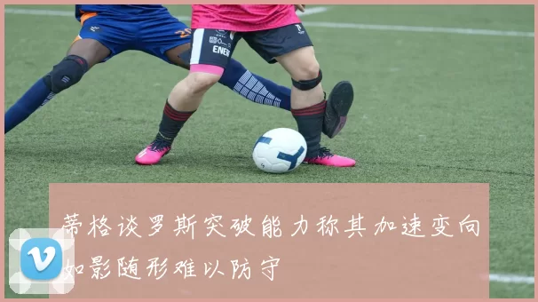 蒂格谈罗斯突破能力称其加速变向如影随形难以防守