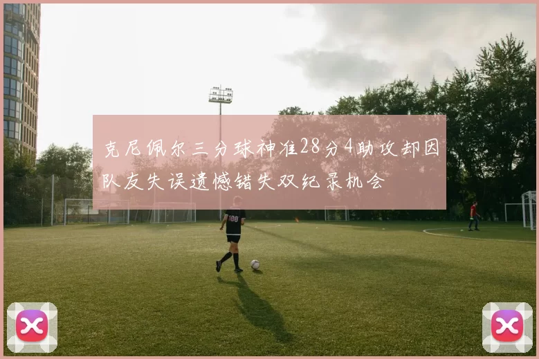 克尼佩尔三分球神准28分4助攻却因队友失误遗憾错失双纪录机会