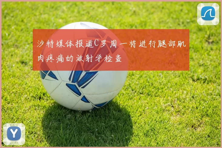 沙特媒体报道C罗周一将进行腿部肌肉疼痛的放射学检查