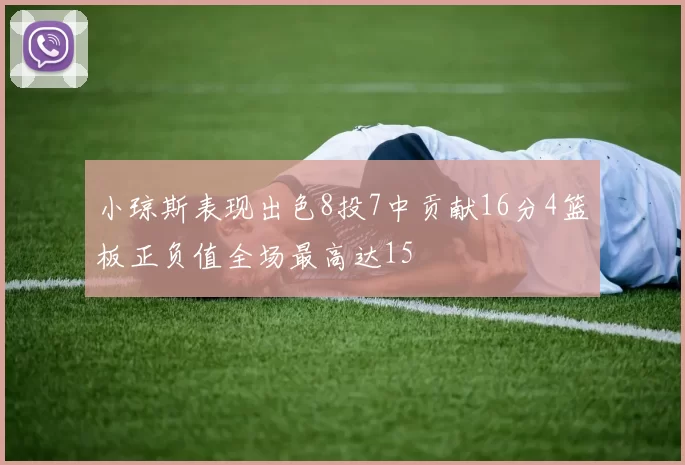 小琼斯表现出色8投7中贡献16分4篮板正负值全场最高达15